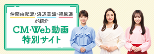 仲間由紀恵・浜辺美波・福原遥が紹介 CM・Web動画特別サイト